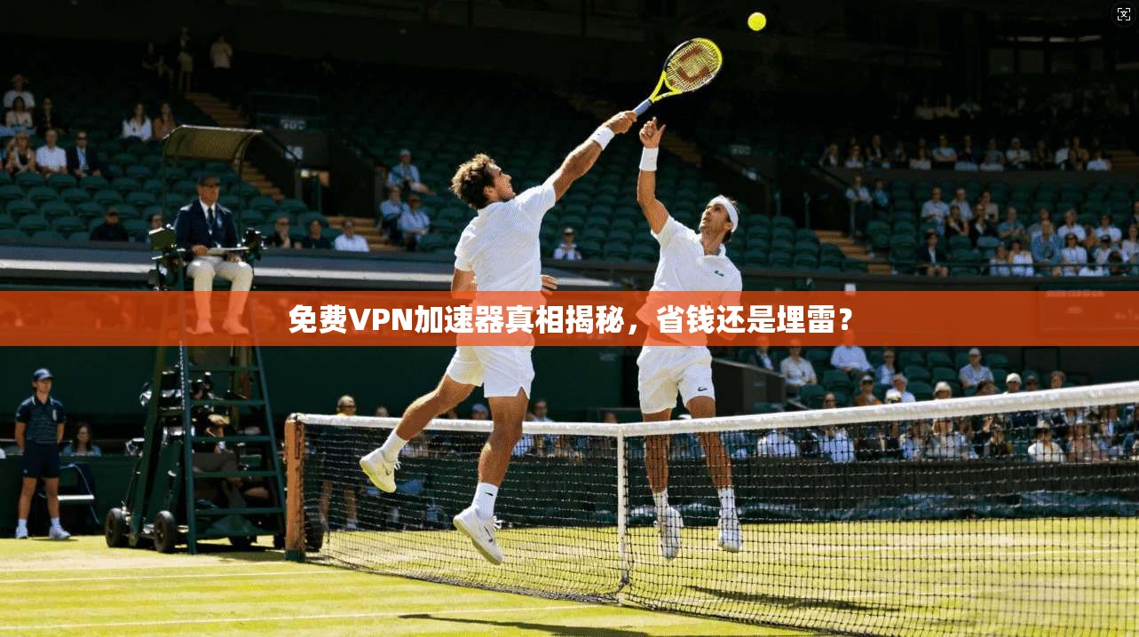 免费VPN加速器真相揭秘，省钱还是埋雷？