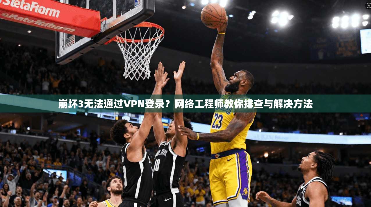 崩坏3无法通过VPN登录？网络工程师教你排查与解决方法