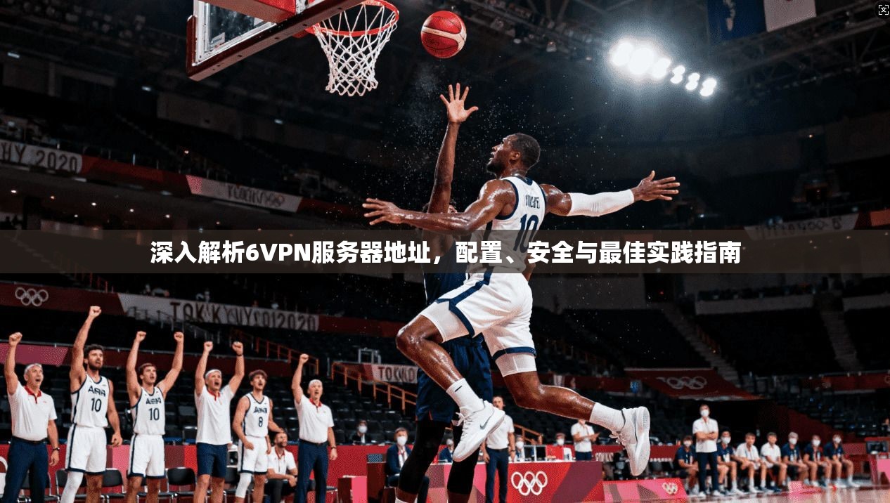 深入解析6VPN服务器地址，配置、安全与最佳实践指南