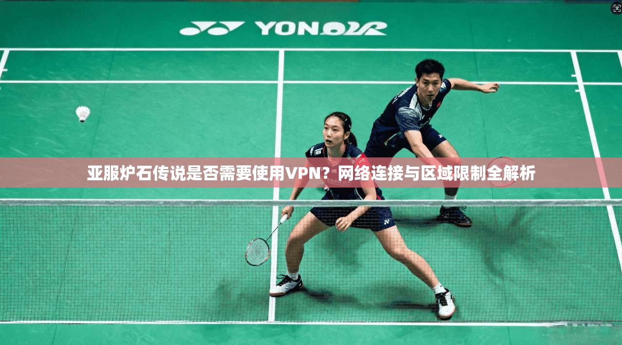 亚服炉石传说是否需要使用VPN?网络连接与区域限制全解析 亚服炉石传说是否需要使用VPN?网络连接与区域限制全解析