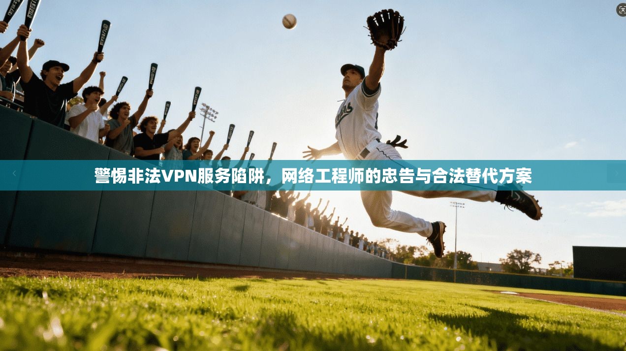 警惕非法VPN服务陷阱,网络工程师的忠告与合法替代方案 警惕非法VPN服务陷阱,网络工程师的忠告与合法替代方案