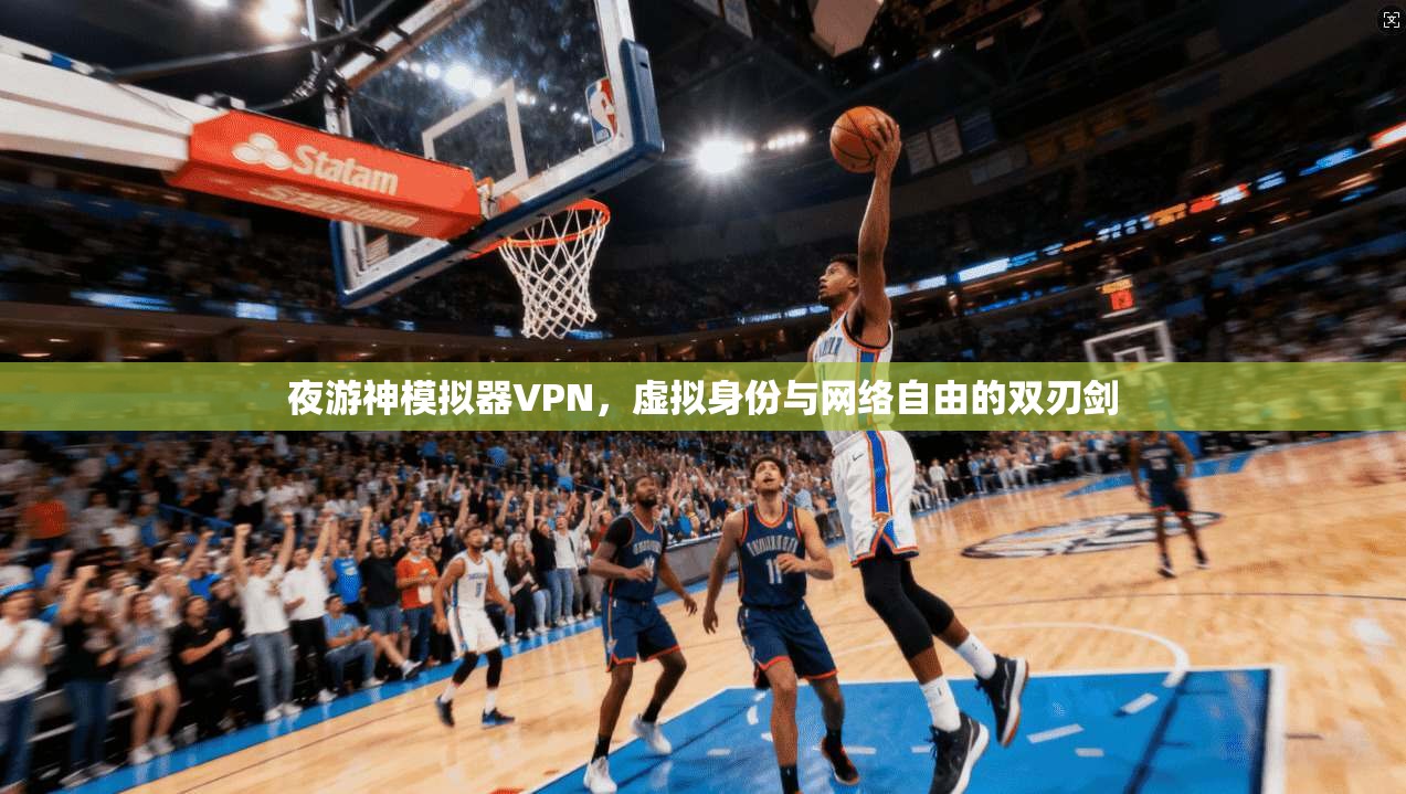 夜游神模拟器VPN,虚拟身份与网络自由的双刃剑 夜游神模拟器VPN,虚拟身份与网络自由的双刃剑