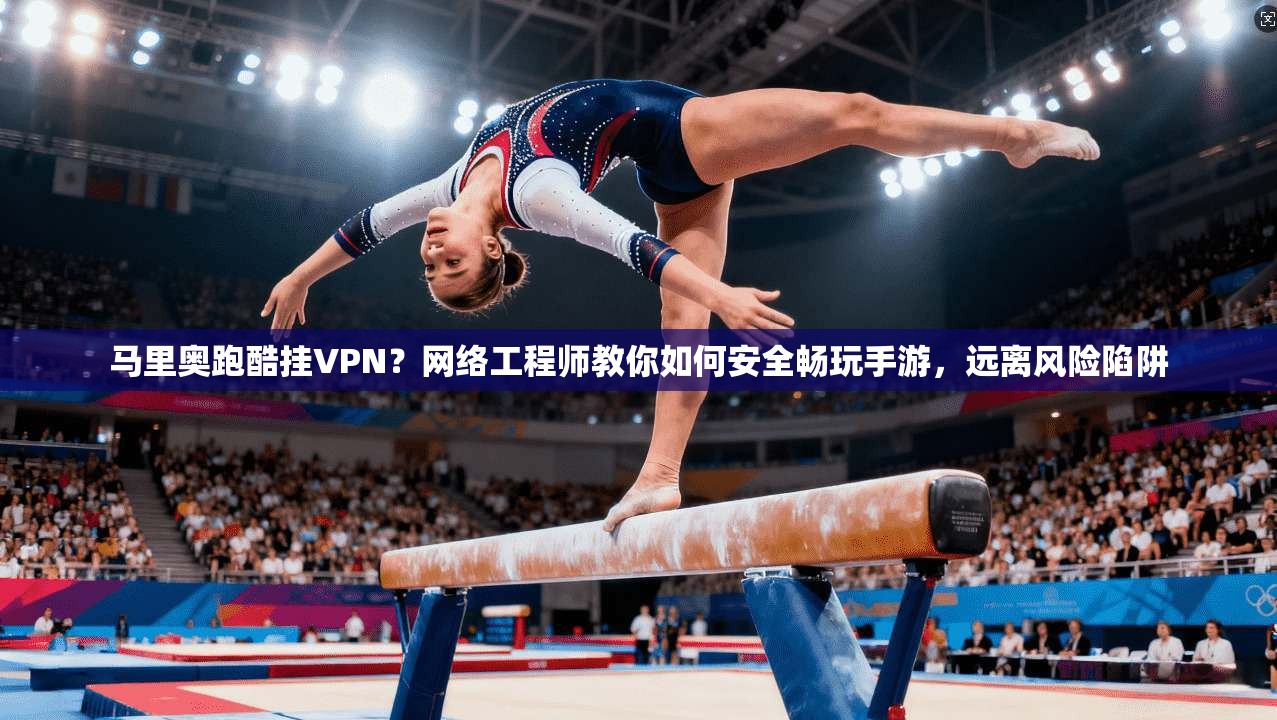 马里奥跑酷挂VPN？网络工程师教你如何安全畅玩手游，远离风险陷阱