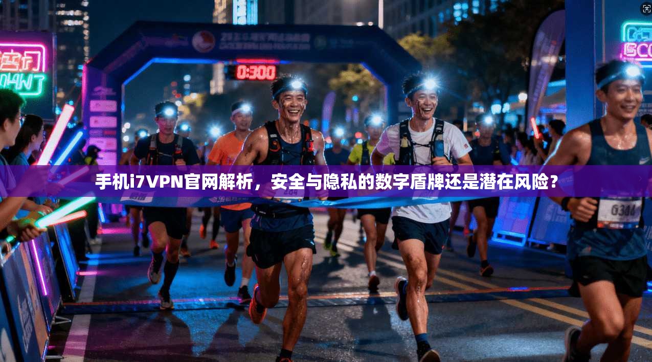 手机i7VPN官网解析,安全与隐私的数字盾牌还是潜在风险? 手机i7VPN官网解析,安全与隐私的数字盾牌还是潜在风险?