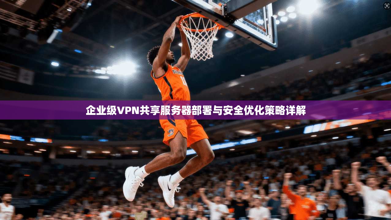 企业级VPN共享服务器部署与安全优化策略详解