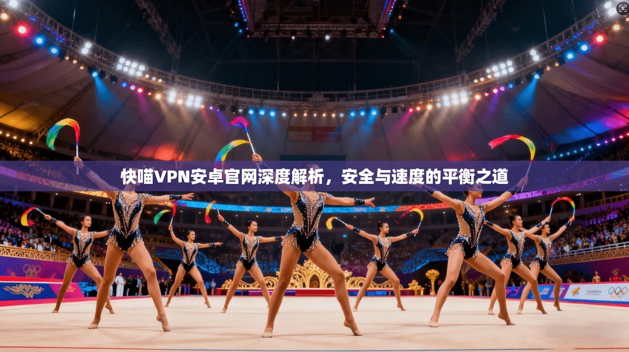 快喵VPN安卓官网深度解析,安全与速度的平衡之道 快喵VPN安卓官网深度解析,安全与速度的平衡之道