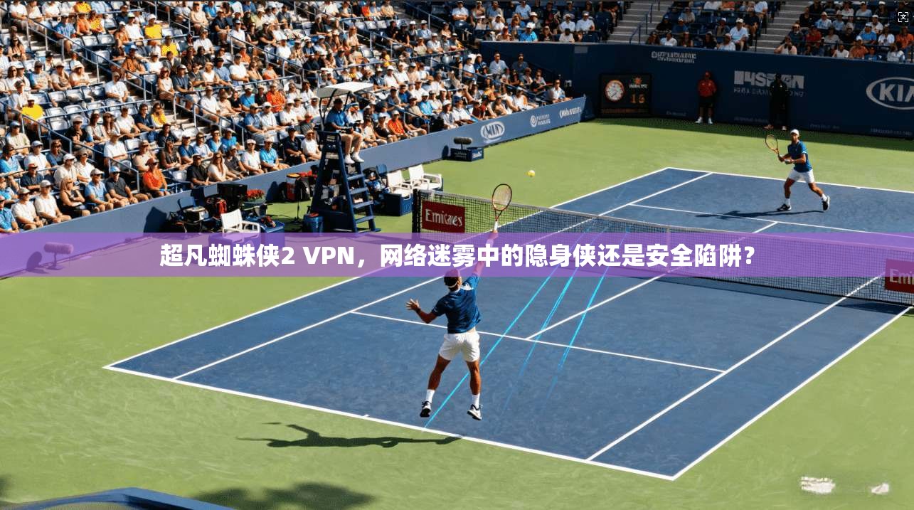 超凡蜘蛛侠2 VPN,网络迷雾中的隐身侠还是安全陷阱? 超凡蜘蛛侠2 VPN,网络迷雾中的隐身侠还是安全陷阱?