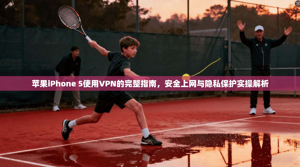 苹果iPhone 5使用VPN的完整指南,安全上网与隐私保护实操解析 苹果iPhone 5使用VPN的完整指南,安全上网与隐私保护实操解析