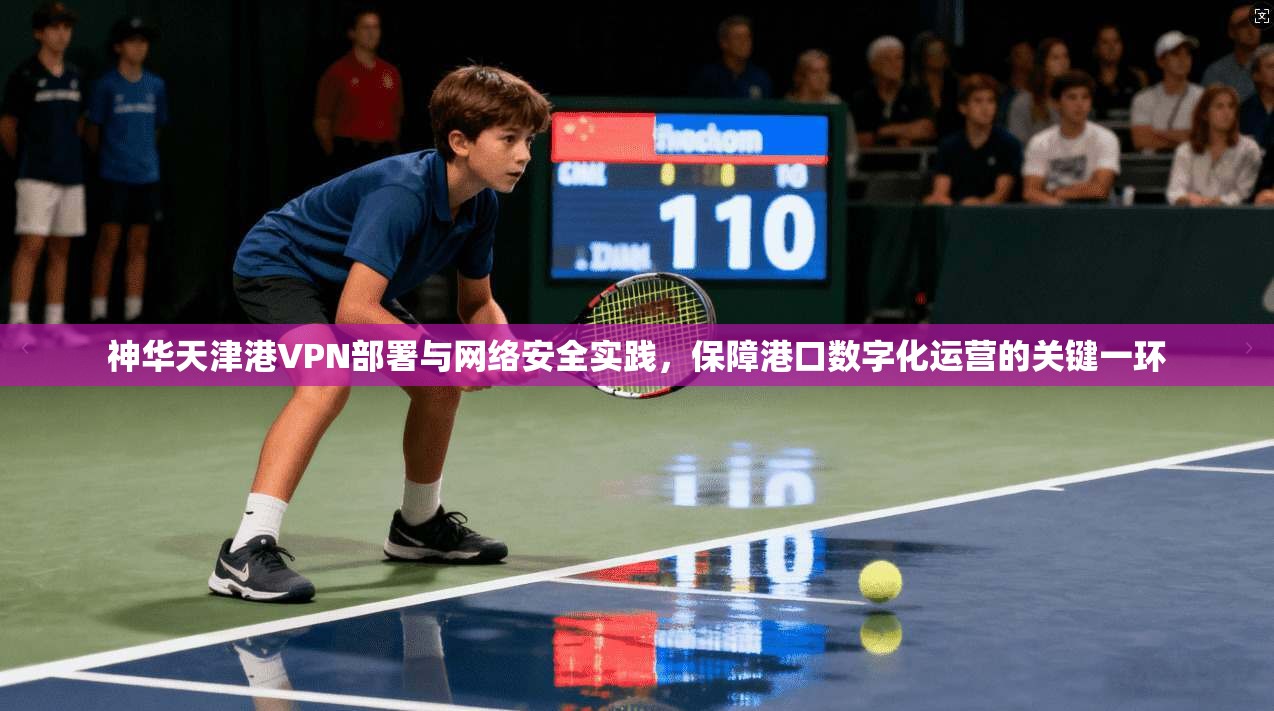 神华天津港VPN部署与网络安全实践,保障港口数字化运营的关键一环 神华天津港VPN部署与网络安全实践,保障港口数字化运营的关键一环