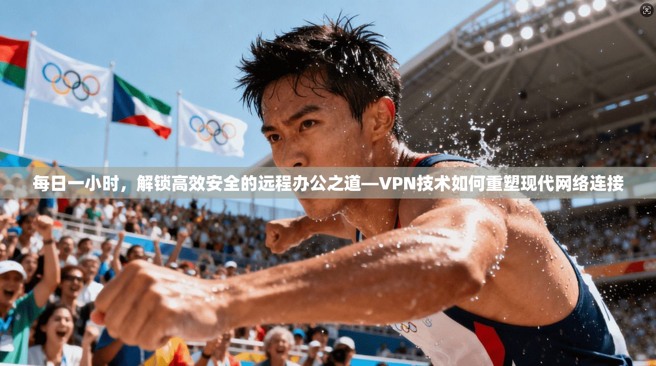 每日一小时，解锁高效安全的远程办公之道—VPN技术如何重塑现代网络连接