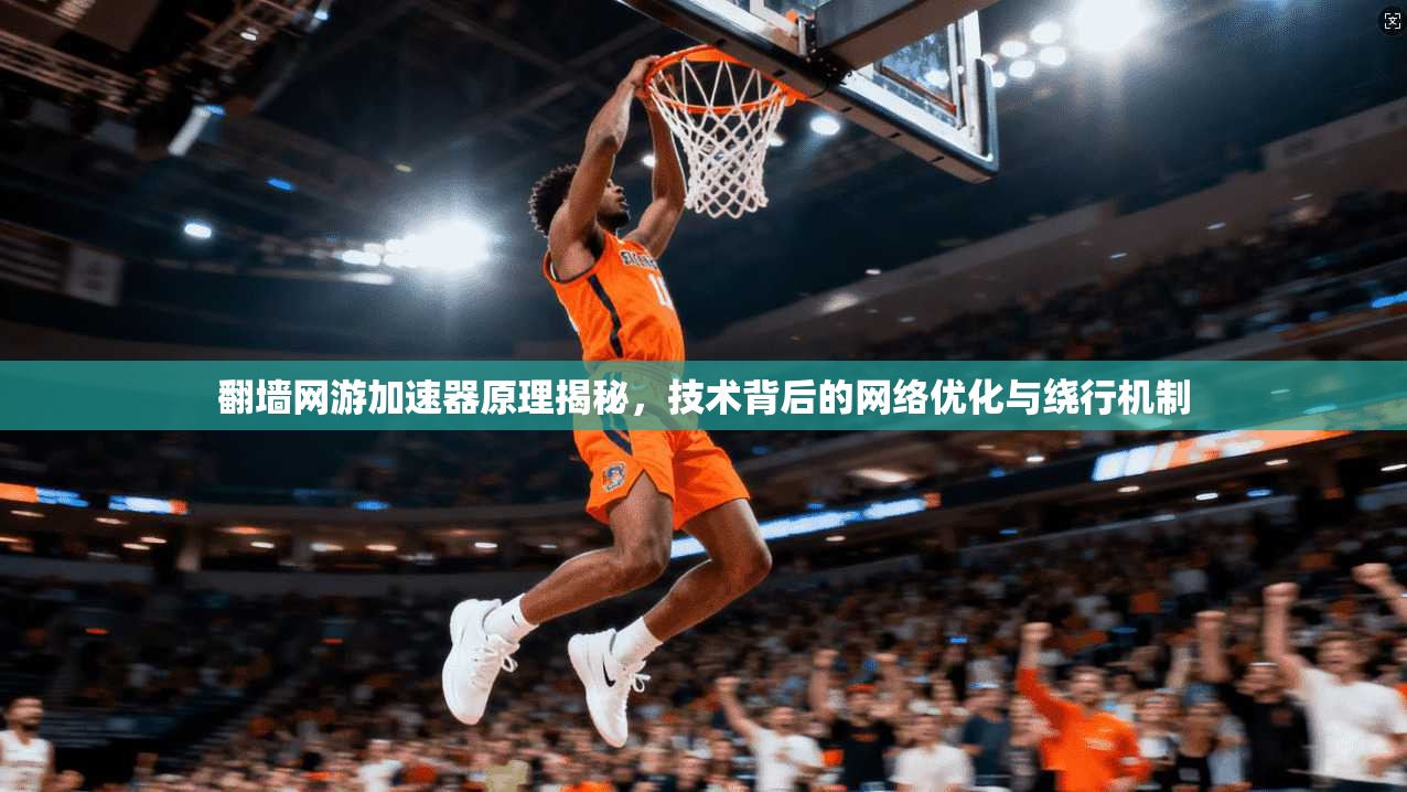 翻墙网游加速器原理揭秘,技术背后的网络优化与绕行机制 翻墙网游加速器原理揭秘,技术背后的网络优化与绕行机制