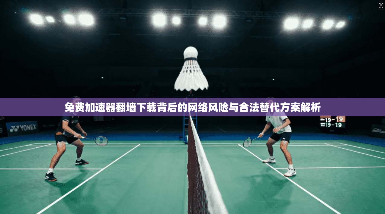 免费加速器翻墙下载背后的网络风险与合法替代方案解析 免费加速器翻墙下载背后的网络风险与合法替代方案解析