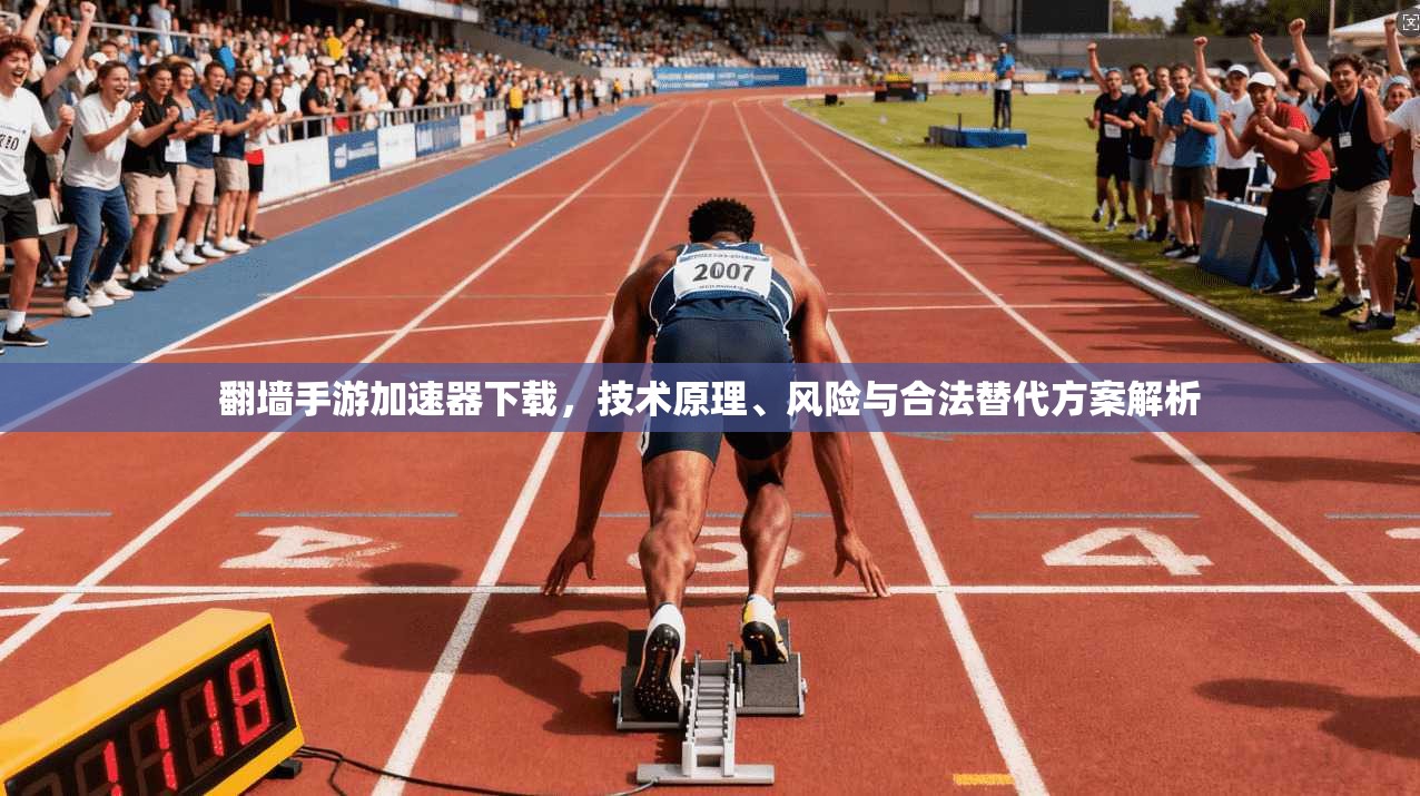 翻墙手游加速器下载，技术原理、风险与合法替代方案解析