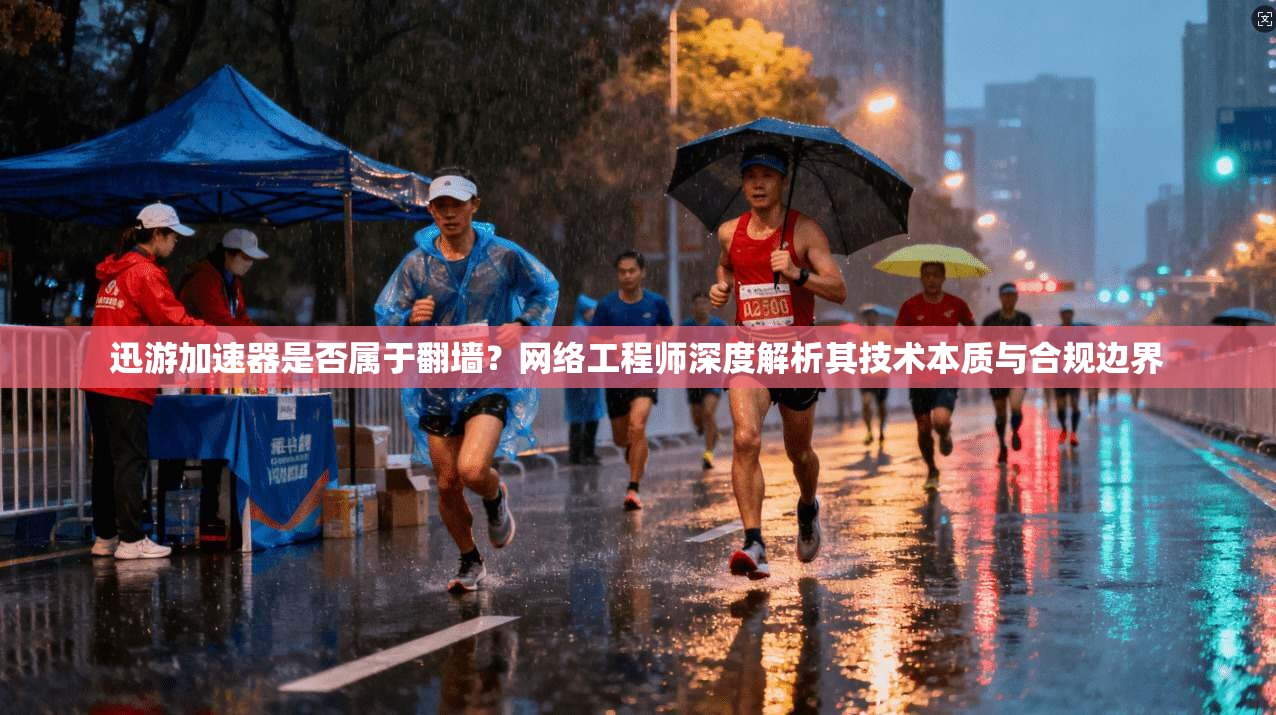 迅游加速器是否属于翻墙?网络工程师深度解析其技术本质与合规边界 迅游加速器是否属于翻墙?网络工程师深度解析其技术本质与合规边界