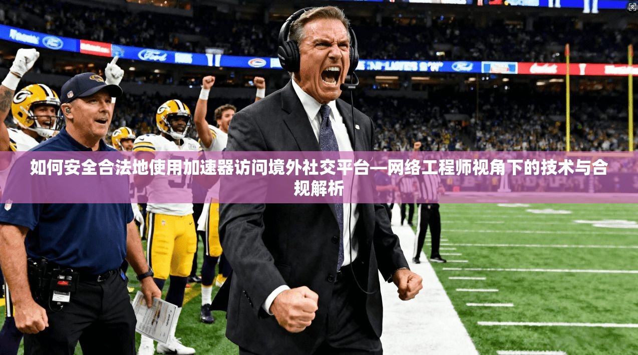 如何安全合法地使用加速器访问境外社交平台—网络工程师视角下的技术与合规解析