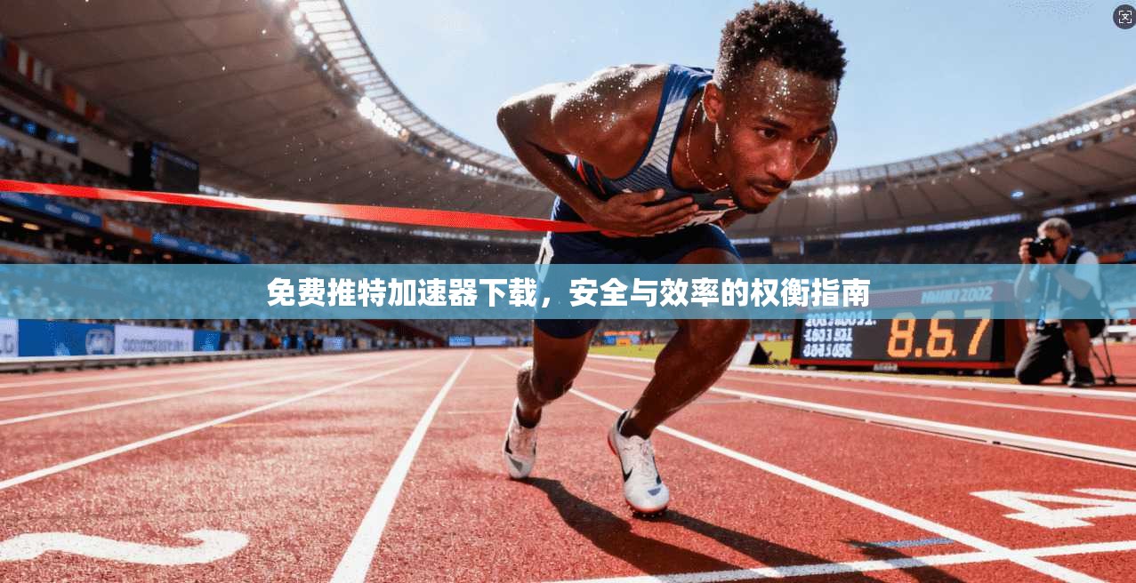 免费推特加速器下载，安全与效率的权衡指南