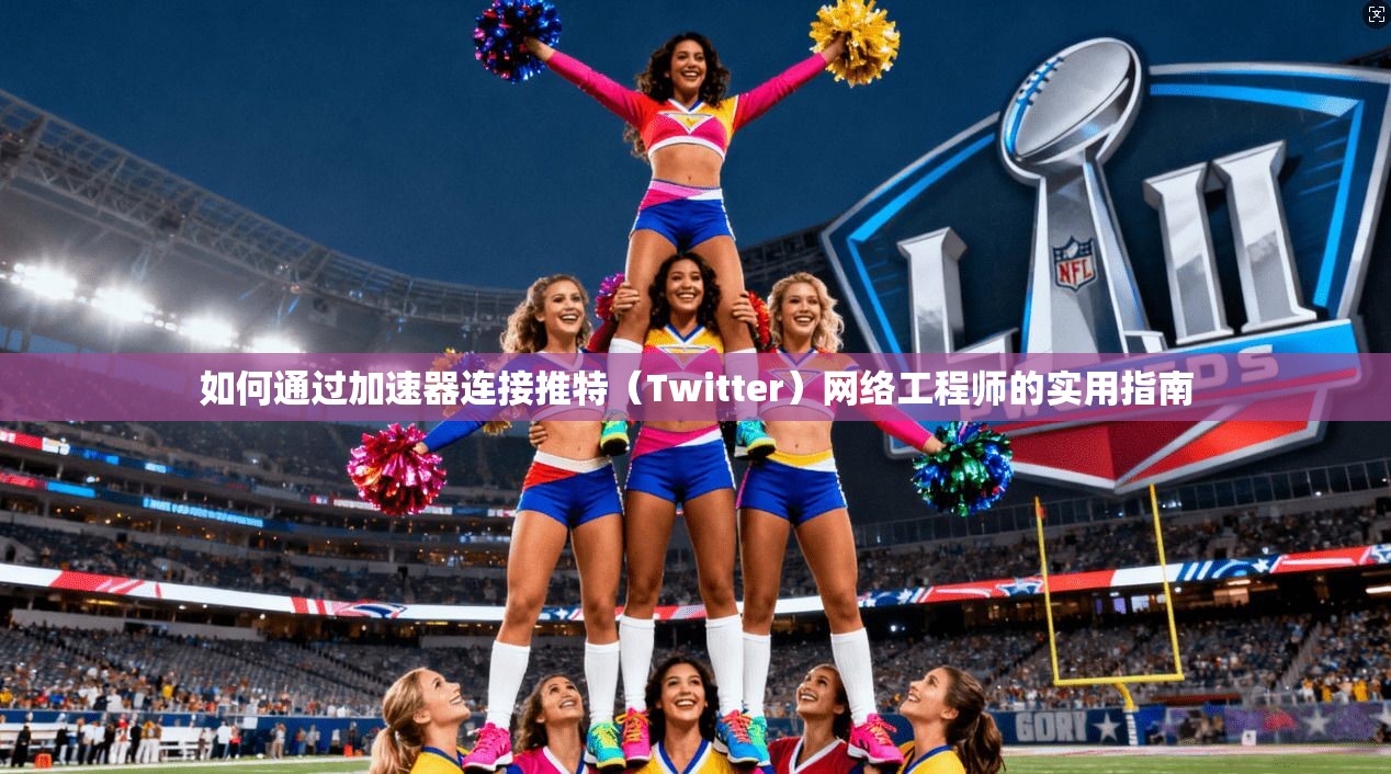 如何通过加速器连接推特(Twitter)网络工程师的实用指南 如何通过加速器连接推特(Twitter)网络工程师的实用指南