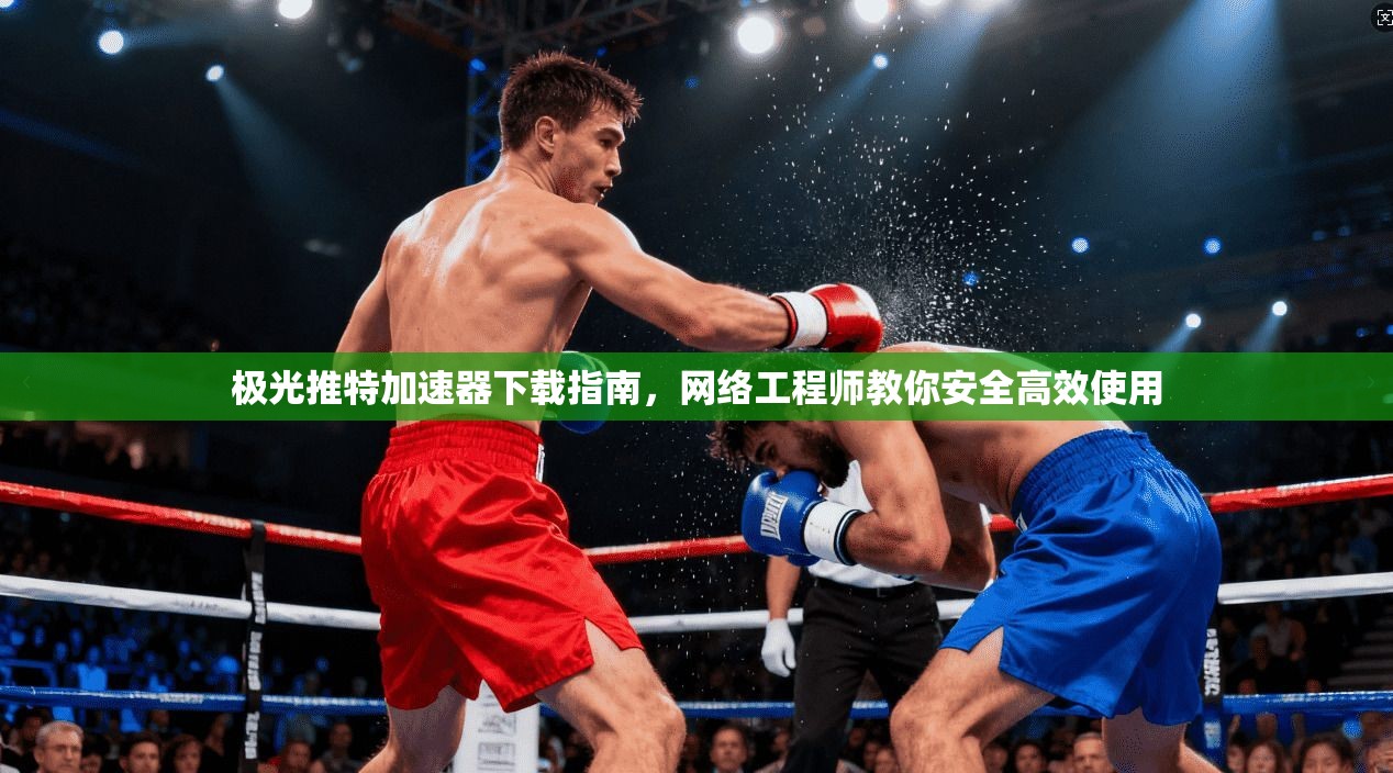极光推特加速器下载指南,网络工程师教你安全高效使用 极光推特加速器下载指南,网络工程师教你安全高效使用
