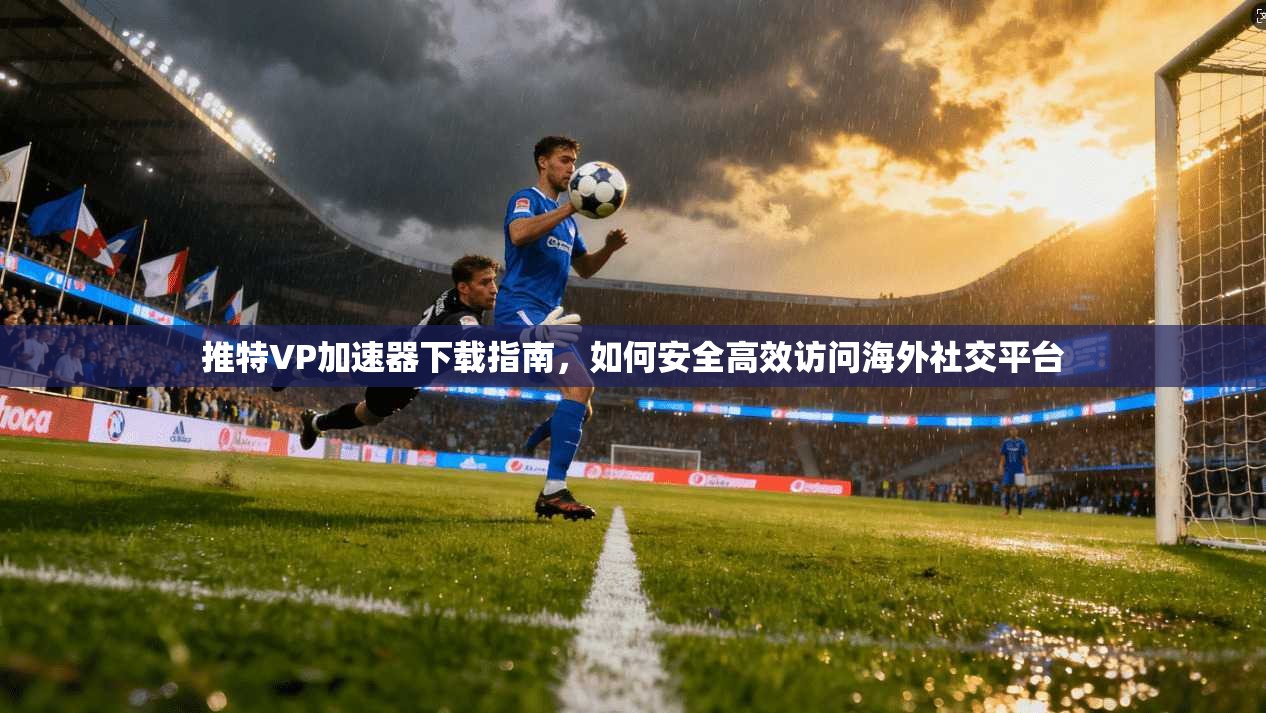 推特VP加速器下载指南,如何安全高效访问海外社交平台 推特VP加速器下载指南,如何安全高效访问海外社交平台