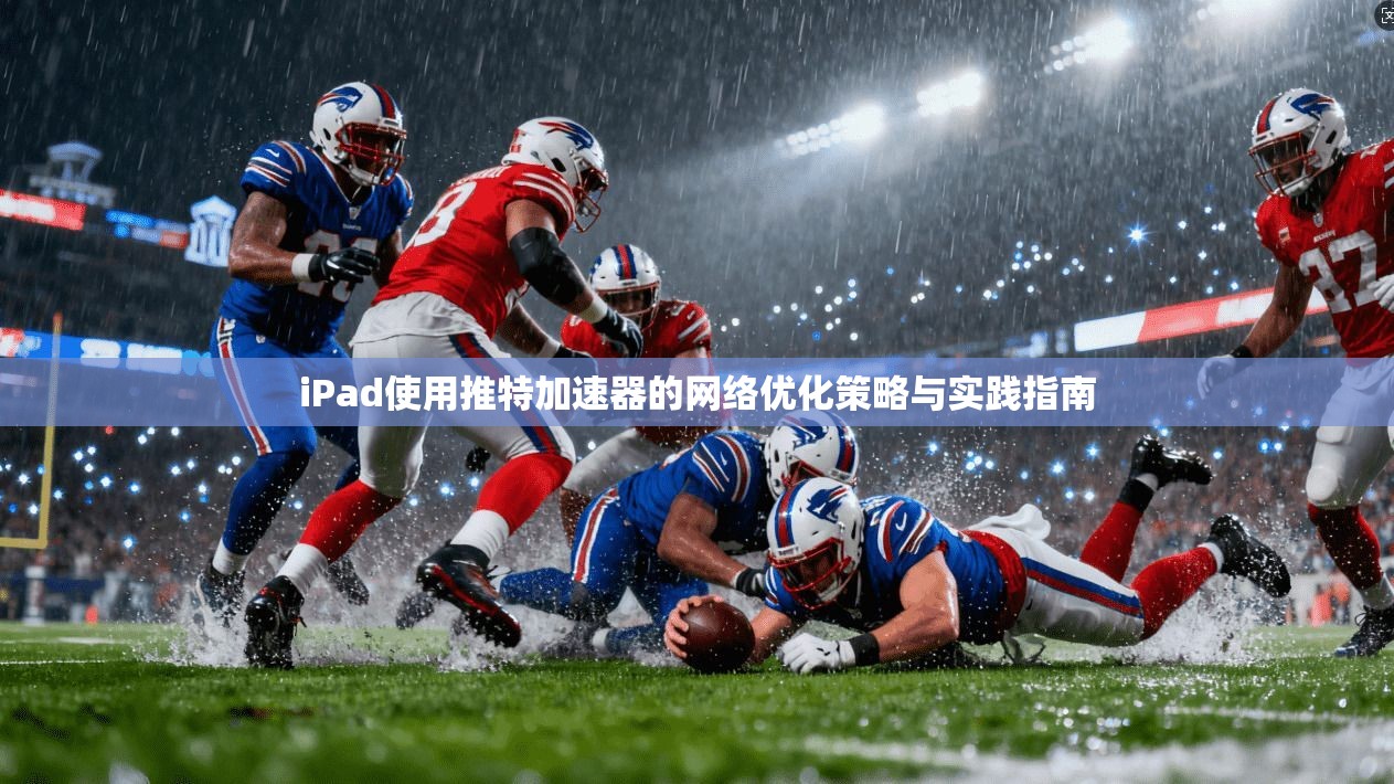 iPad使用推特加速器的网络优化策略与实践指南 iPad使用推特加速器的网络优化策略与实践指南