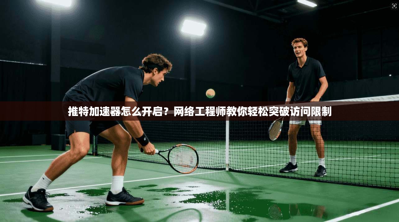 推特加速器怎么开启?网络工程师教你轻松突破访问限制 推特加速器怎么开启?网络工程师教你轻松突破访问限制
