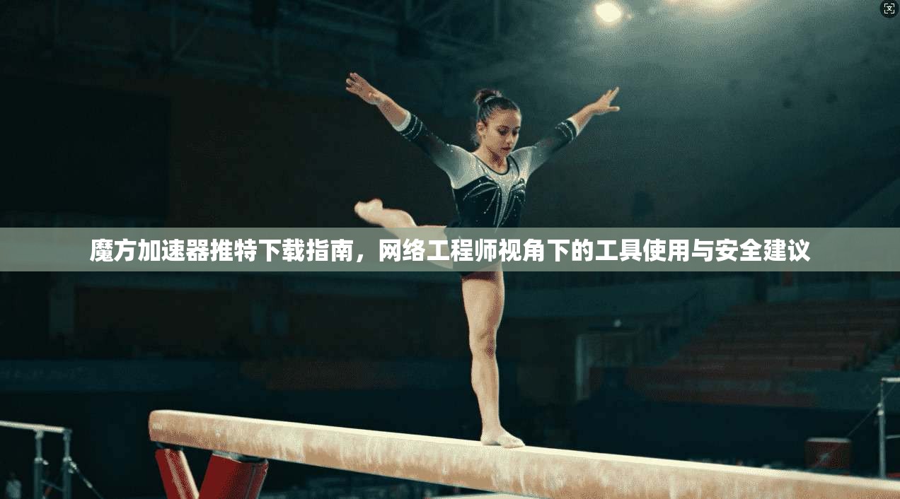 魔方加速器推特下载指南,网络工程师视角下的工具使用与安全建议 魔方加速器推特下载指南,网络工程师视角下的工具使用与安全建议