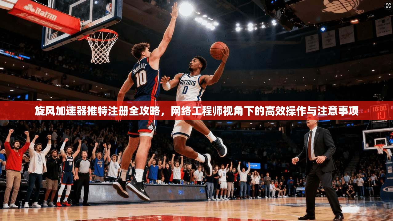 旋风加速器推特注册全攻略，网络工程师视角下的高效操作与注意事项