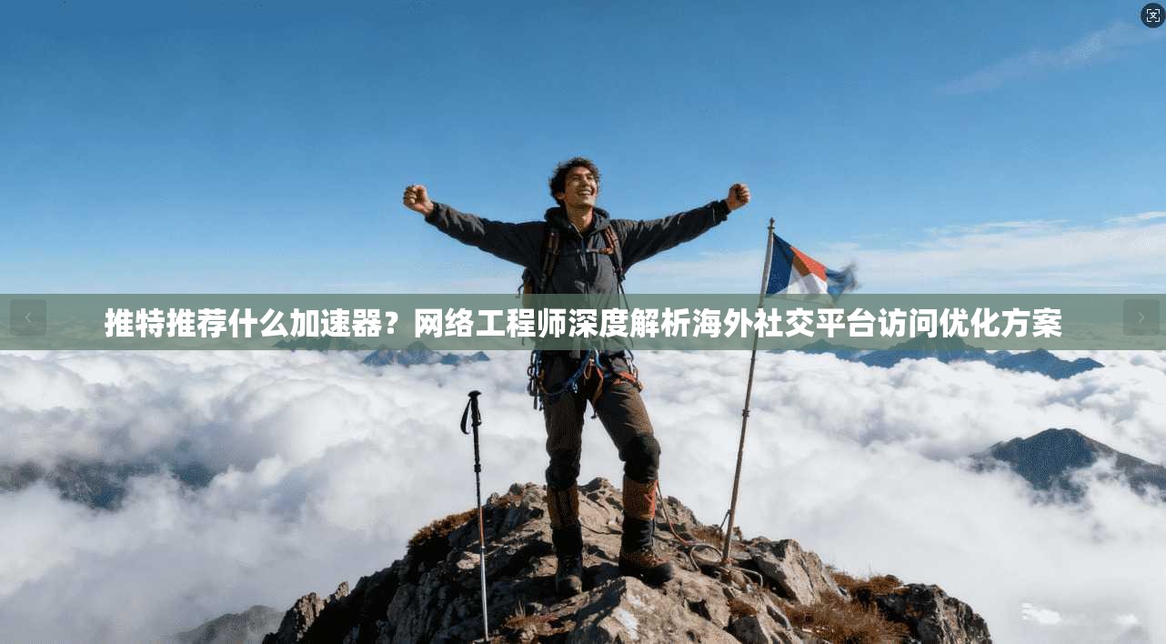 推特推荐什么加速器?网络工程师深度解析海外社交平台访问优化方案 推特推荐什么加速器?网络工程师深度解析海外社交平台访问优化方案