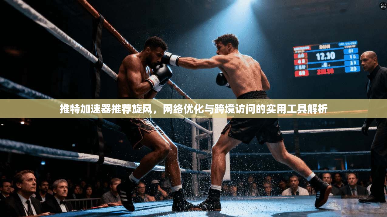 推特加速器推荐旋风，网络优化与跨境访问的实用工具解析