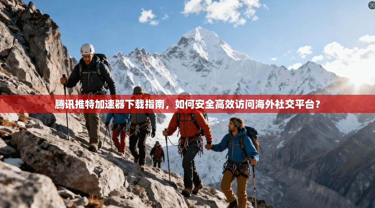 腾讯推特加速器下载指南，如何安全高效访问海外社交平台？