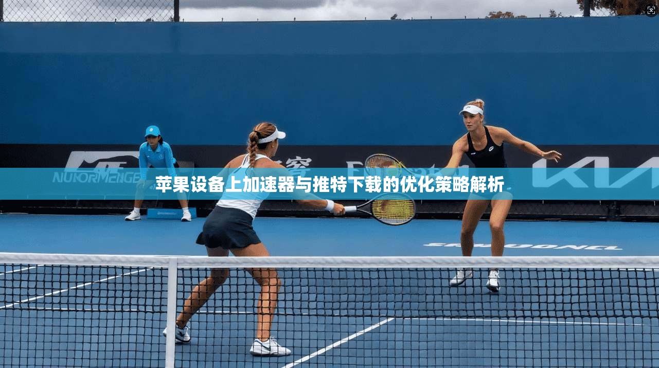 苹果设备上加速器与推特下载的优化策略解析 苹果设备上加速器与推特下载的优化策略解析