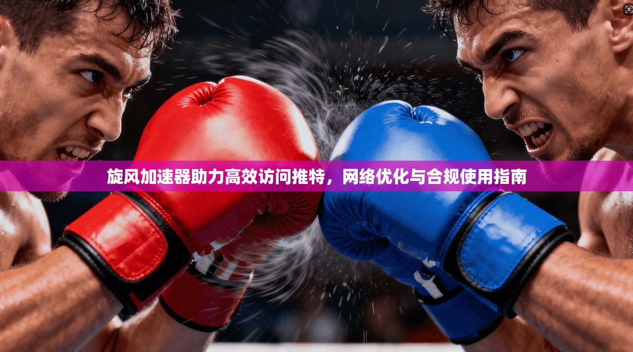 旋风加速器助力高效访问推特,网络优化与合规使用指南 旋风加速器助力高效访问推特,网络优化与合规使用指南