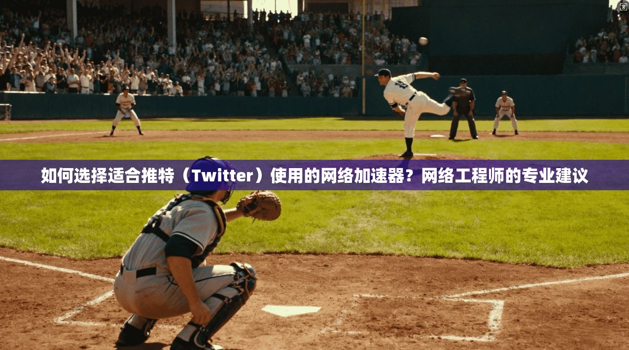 如何选择适合推特（Twitter）使用的网络加速器？网络工程师的专业建议