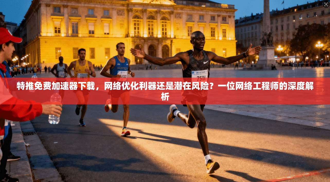 特推免费加速器下载，网络优化利器还是潜在风险？一位网络工程师的深度解析