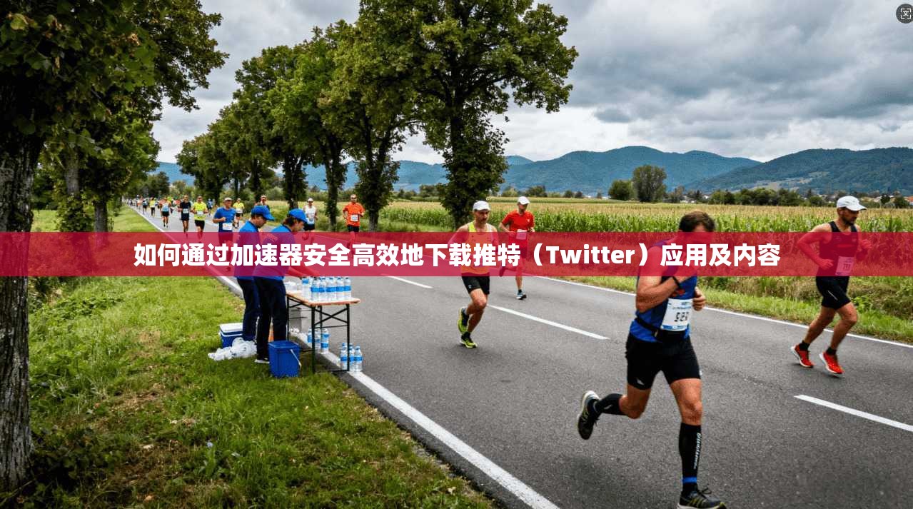 如何通过加速器安全高效地下载推特（Twitter）应用及内容