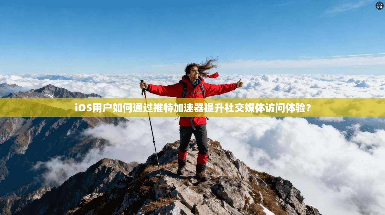 iOS用户如何通过推特加速器提升社交媒体访问体验？