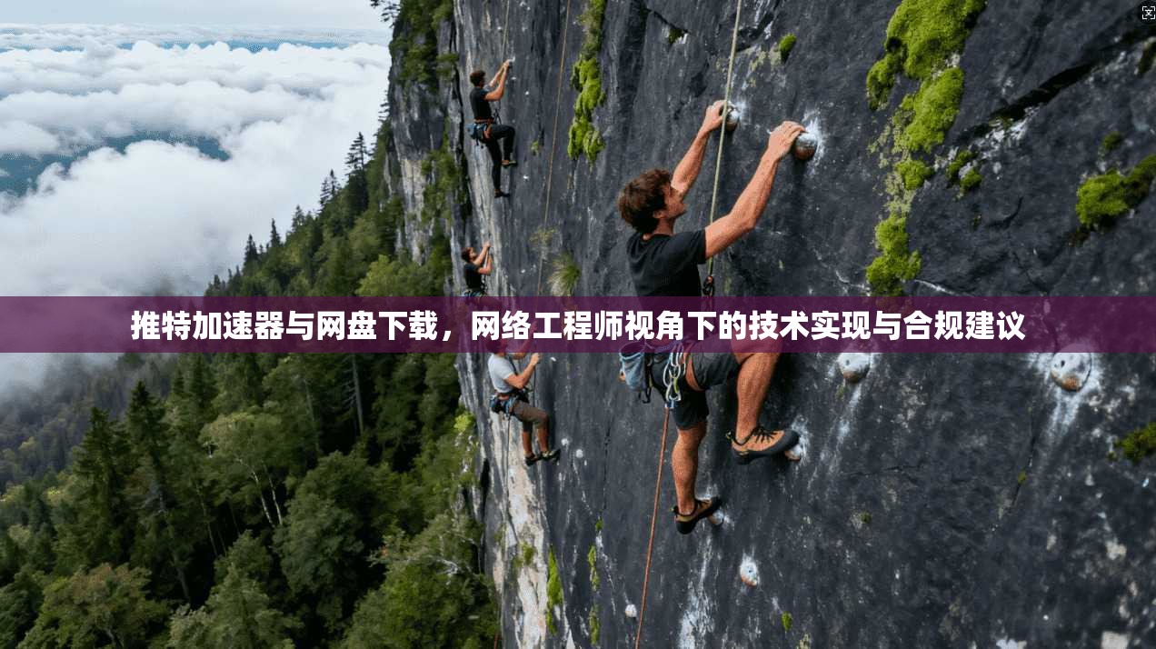 推特加速器与网盘下载，网络工程师视角下的技术实现与合规建议