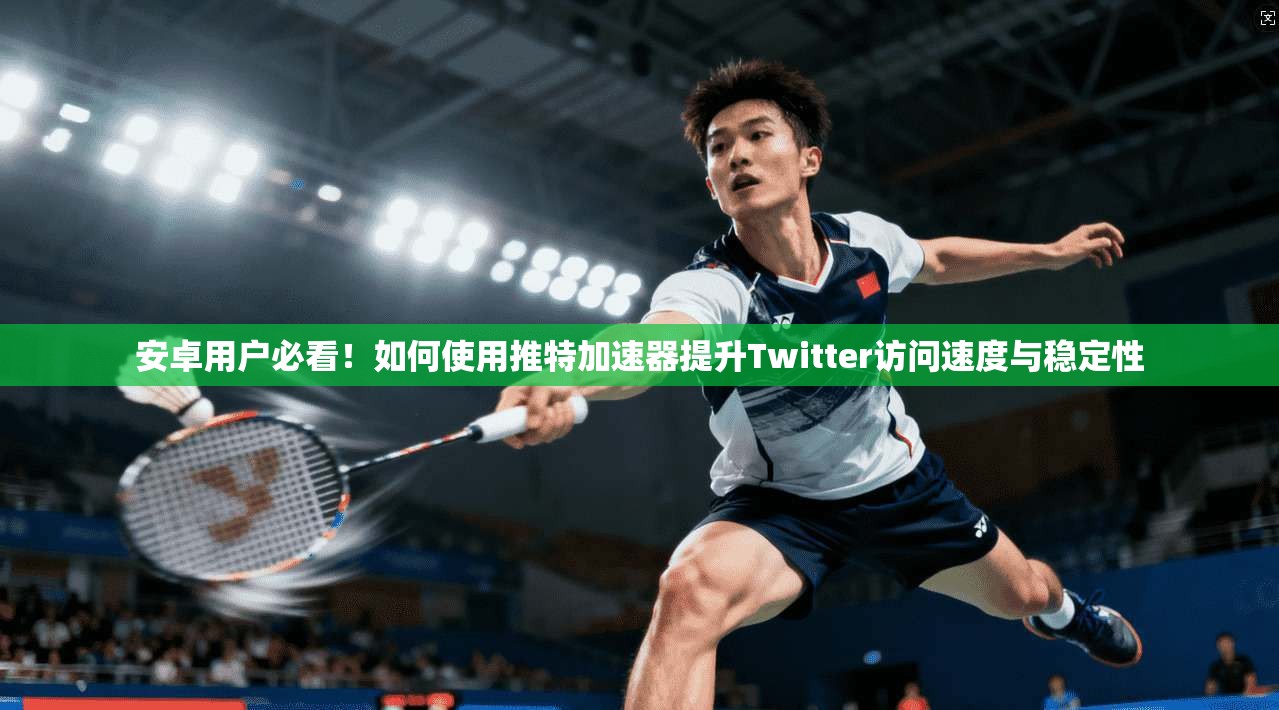 安卓用户必看！如何使用推特加速器提升Twitter访问速度与稳定性