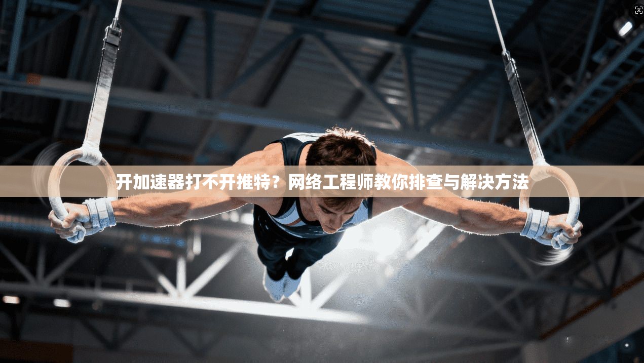 开加速器打不开推特？网络工程师教你排查与解决方法