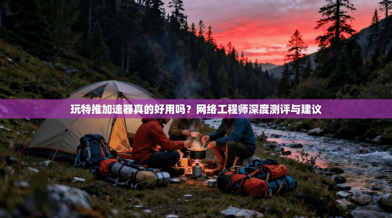 玩特推加速器真的好用吗？网络工程师深度测评与建议