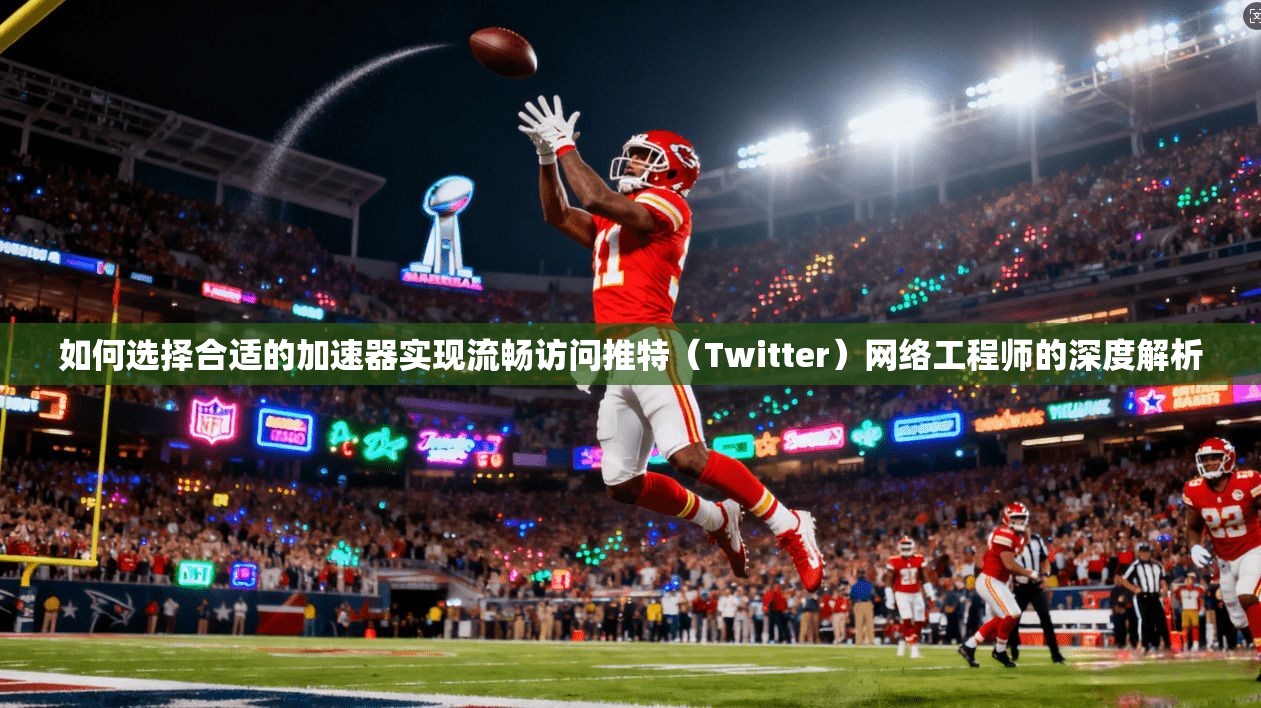 如何选择合适的加速器实现流畅访问推特（Twitter）网络工程师的深度解析