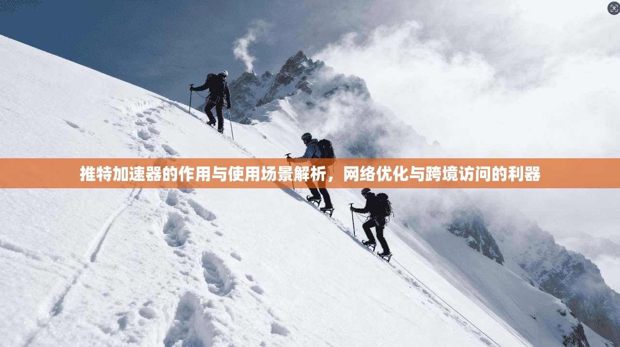 推特加速器的作用与使用场景解析，网络优化与跨境访问的利器