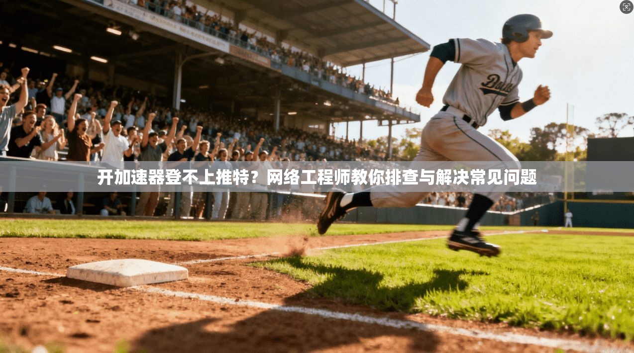 开加速器登不上推特？网络工程师教你排查与解决常见问题