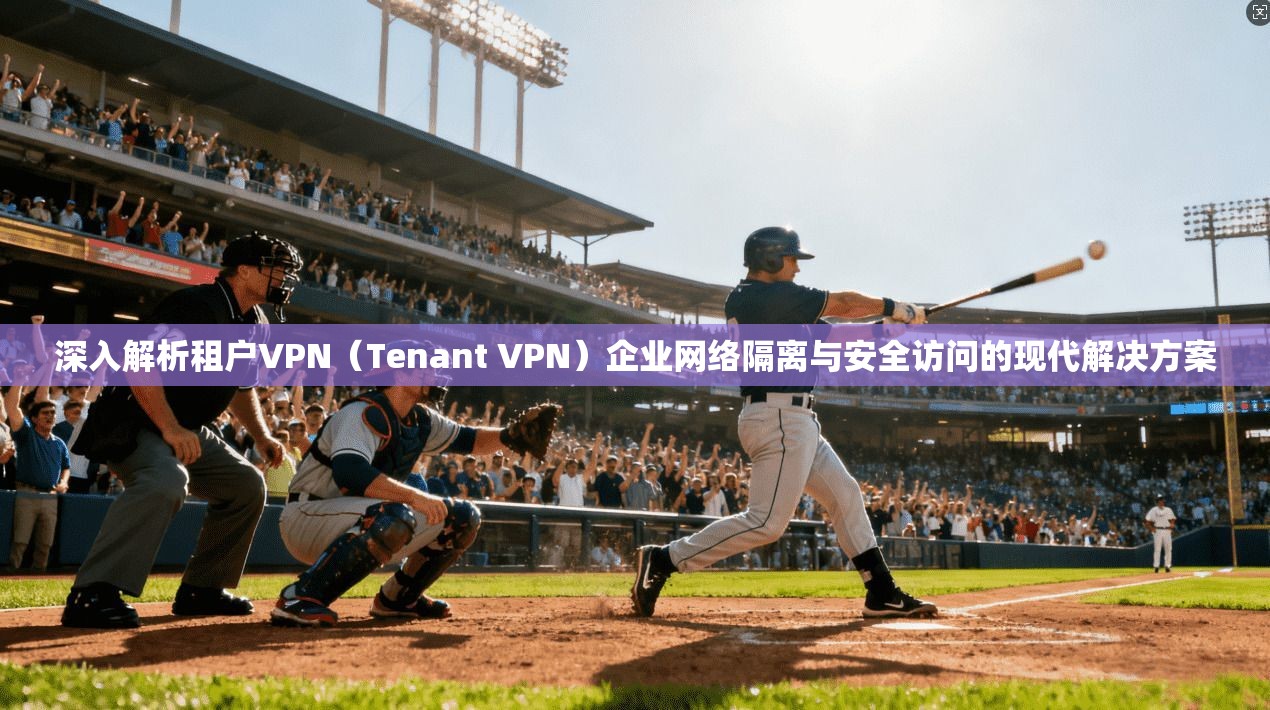 深入解析租户VPN(Tenant VPN)企业网络隔离与安全访问的现代解决方案 深入解析租户VPN(Tenant VPN)企业网络隔离与安全访问的现代解决方案