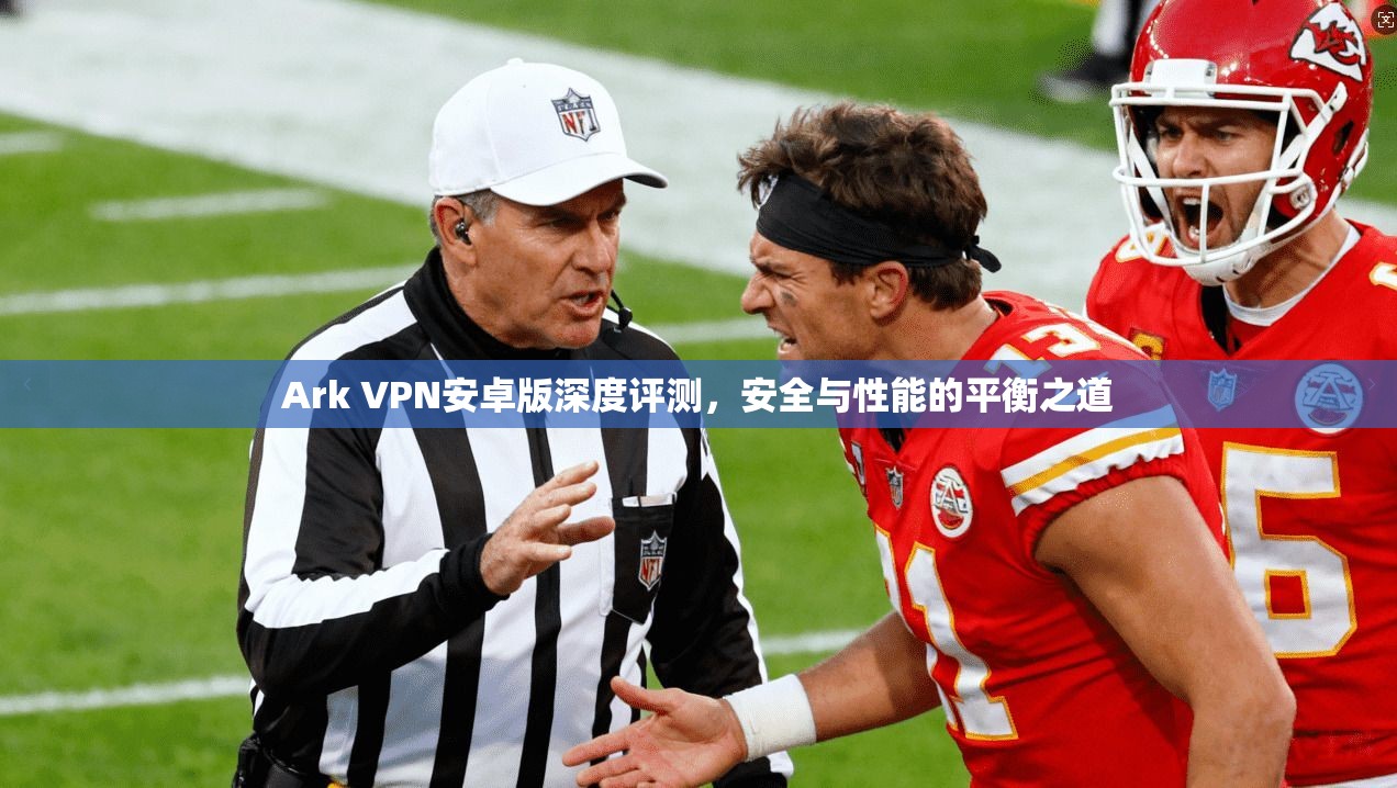 Ark VPN安卓版深度评测，安全与性能的平衡之道