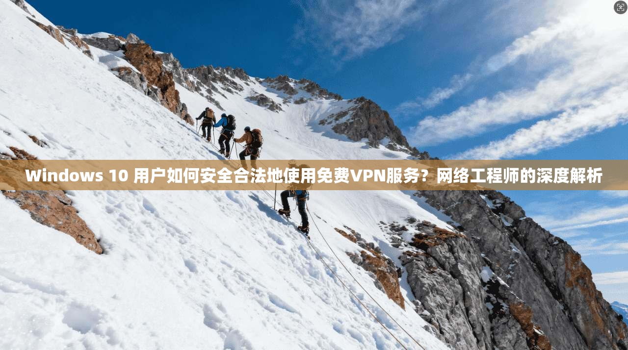 Windows 10 用户如何安全合法地使用免费VPN服务？网络工程师的深度解析
