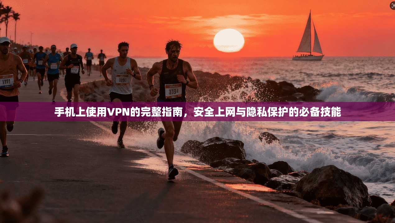 手机上使用VPN的完整指南，安全上网与隐私保护的必备技能
