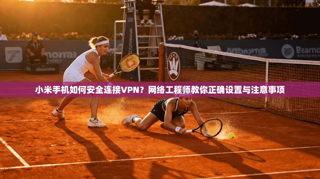 小米手机如何安全连接VPN?网络工程师教你正确设置与注意事项 小米手机如何安全连接VPN?网络工程师教你正确设置与注意事项