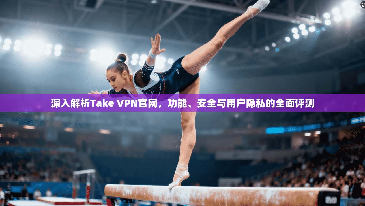 深入解析Take VPN官网，功能、安全与用户隐私的全面评测