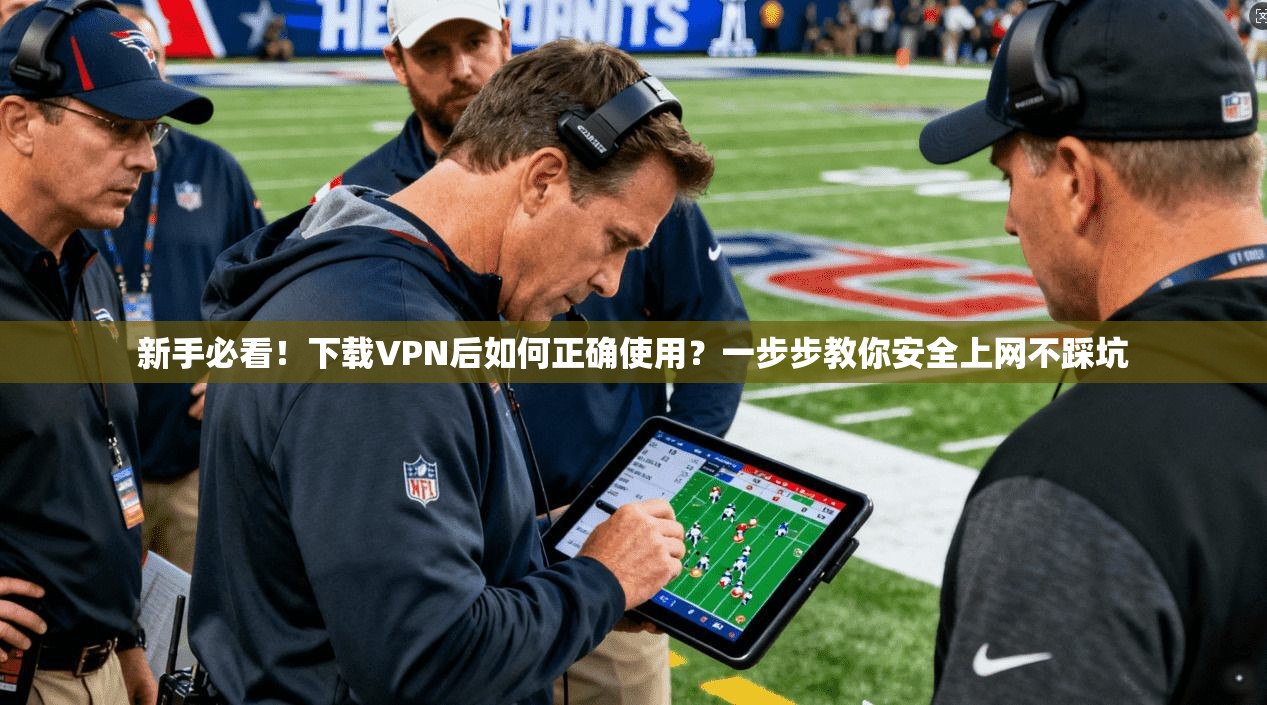 新手必看！下载VPN后如何正确使用？一步步教你安全上网不踩坑